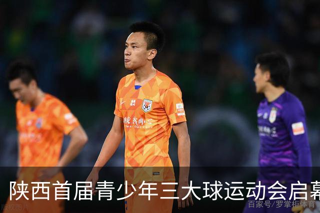 陕西首届青少年三大球运动会启幕 夯实球类青训发展根基